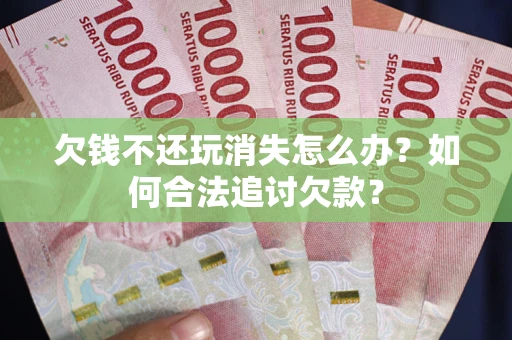 济南欠钱不还玩消失怎么办？如何合法追讨欠款？