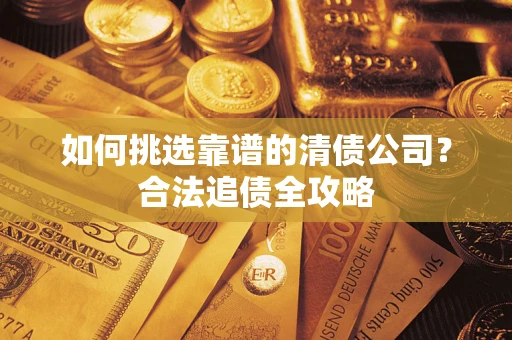 济南如何挑选靠谱的清债公司?合法追债全攻略 济南如何挑选靠谱的清债公司?合法追债全攻略