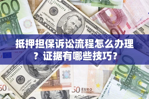 济南抵押担保诉讼流程怎么办理？证据有哪些技巧？
