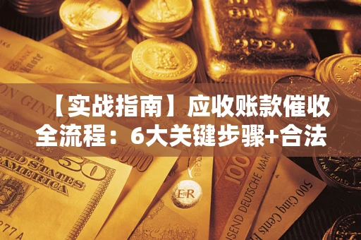 济南【实战指南】应收账款催收全流程：6大关键步骤+合法回款技巧