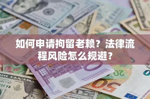 济南如何申请拘留老赖？法律流程风险怎么规避？