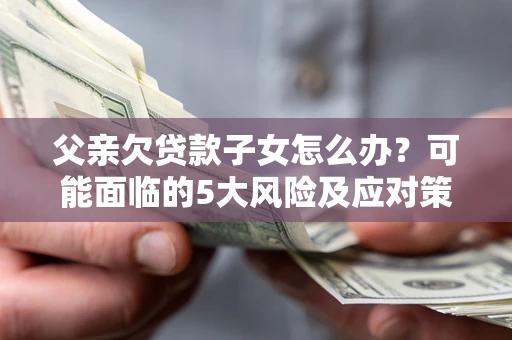 济南父亲欠贷款子女怎么办?可能面临的5大风险及应对策略 济南父亲欠贷款子女怎么办?可能面临的5大风险及应对策略