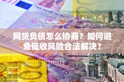 济南网贷负债怎么协商？如何避免催收风险合法解决？