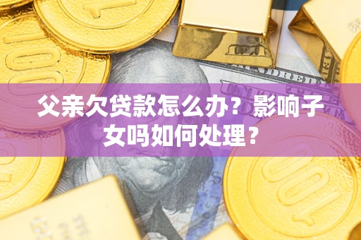 济南父亲欠贷款怎么办？影响子女吗如何处理？