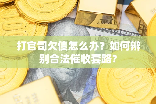 济南打官司欠债怎么办？如何辨别合法催收套路？