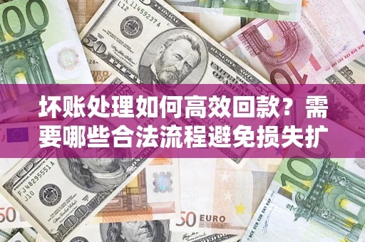 济南坏账处理如何高效回款？需要哪些合法流程避免损失扩大？
