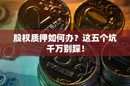 济南股权质押如何办？这五个坑千万别踩！