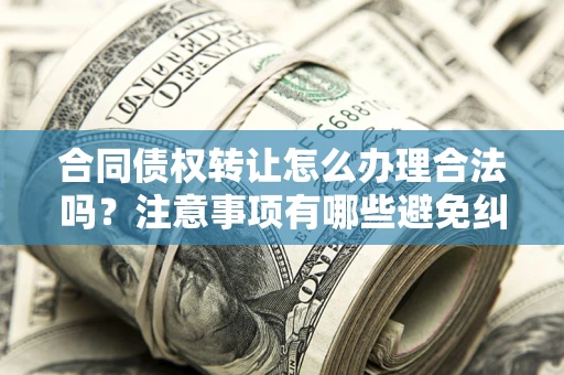 济南合同债权转让怎么办理合法吗？注意事项有哪些避免纠纷？