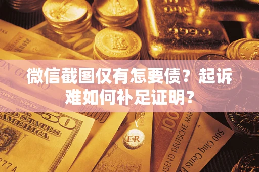 济南微信截图仅有怎要债？起诉难如何补足证明？