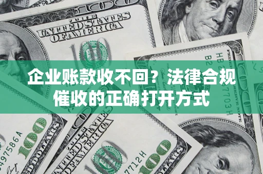 济南企业账款收不回？法律合规催收的正确打开方式