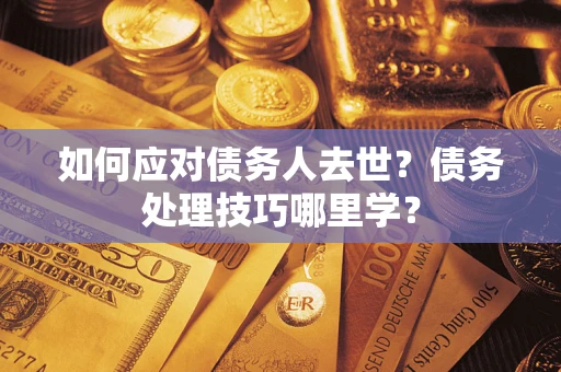 济南如何应对债务人去世？债务处理技巧哪里学？