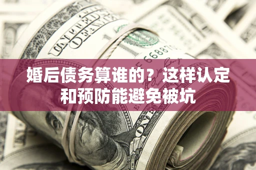 济南婚后债务算谁的？这样认定和预防能避免被坑