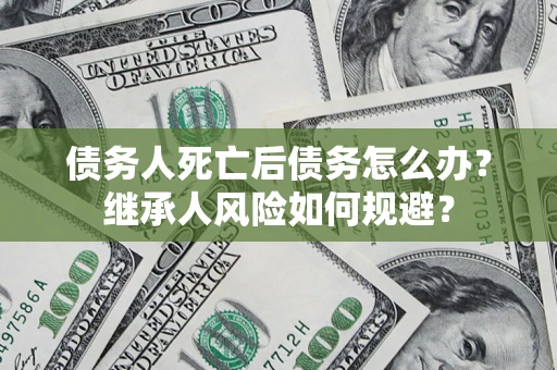 济南债务人死亡后债务怎么办？继承人风险如何规避？