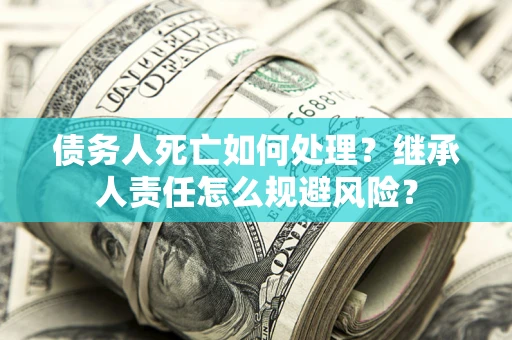 济南债务人死亡如何处理?继承人责任怎么规避风险? 济南债务人死亡如何处理?继承人责任怎么规避风险?