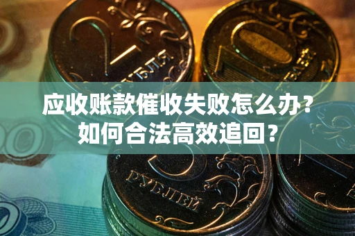 济南应收账款催收失败怎么办？如何合法高效追回？