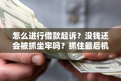 济南怎么进行借款起诉？没钱还会被抓坐牢吗？抓住最后机会！