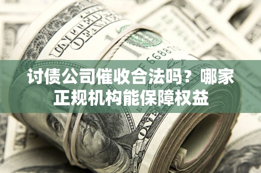 济南讨债公司催收合法吗？哪家正规机构能保障权益