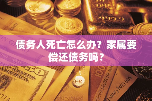 济南债务人死亡怎么办？家属要偿还债务吗？