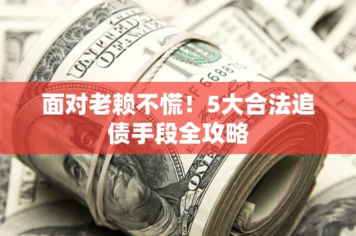 济南面对老赖不慌！5大合法追债手段全攻略