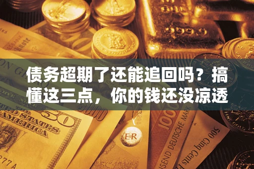 济南债务超期了还能追回吗？搞懂这三点，你的钱还没凉透