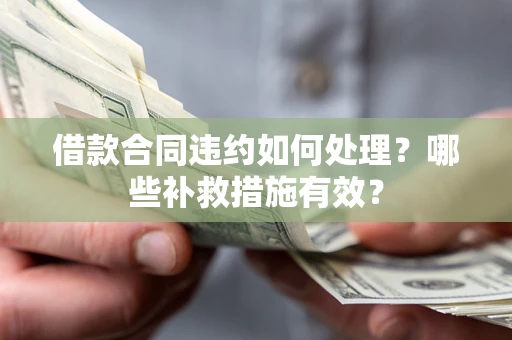 济南借款合同违约如何处理？哪些补救措施有效？