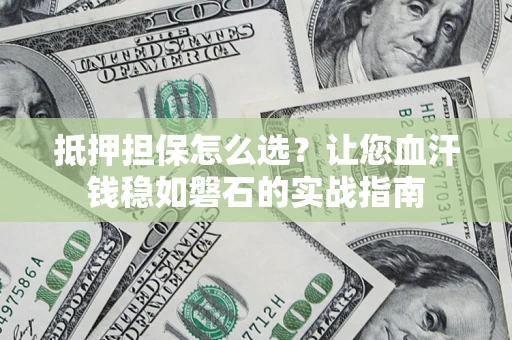 济南抵押担保怎么选？让您血汗钱稳如磐石的实战指南