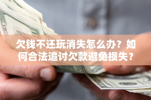 济南欠钱不还玩消失怎么办?如何合法追讨欠款避免损失? 济南欠钱不还玩消失怎么办?如何合法追讨欠款避免损失?