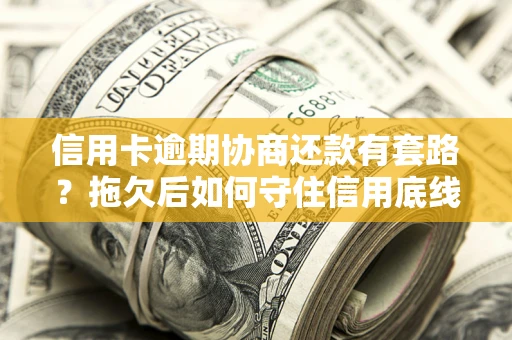 济南信用卡逾期协商还款有套路？拖欠后如何守住信用底线？