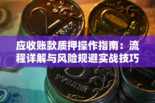 济南应收账款质押操作指南:流程详解与风险规避实战技巧 济南应收账款质押操作指南:流程详解与风险规避实战技巧