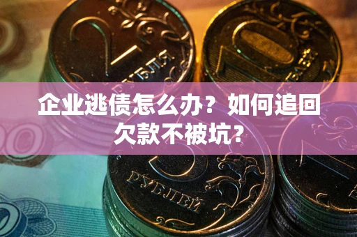 济南企业逃债怎么办？如何追回欠款不被坑？