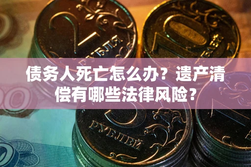 济南债务人死亡怎么办？遗产清偿有哪些法律风险？