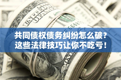 济南共同债权债务纠纷怎么破？这些法律技巧让你不吃亏！