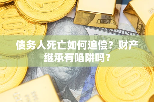 济南债务人死亡如何追偿？财产继承有陷阱吗？
