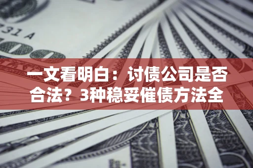 济南一文看明白：讨债公司是否合法？3种稳妥催债方法全解析