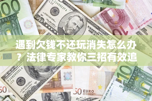 济南遇到欠钱不还玩消失怎么办？法律专家教你三招有效追债！