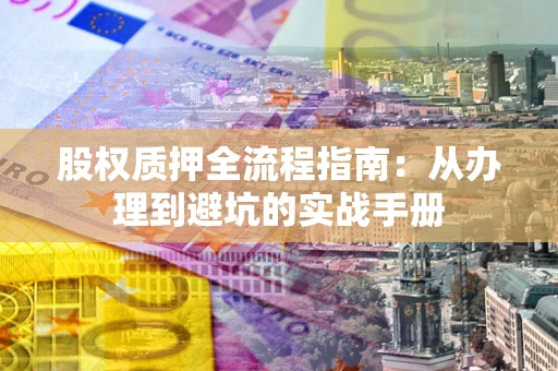 济南股权质押全流程指南：从办理到避坑的实战手册