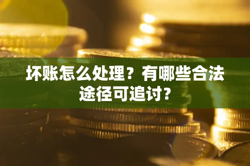 济南坏账怎么处理？有哪些合法途径可追讨？