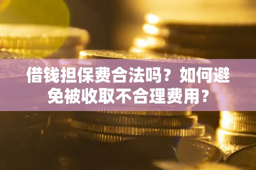 济南借钱担保费合法吗？如何避免被收取不合理费用？