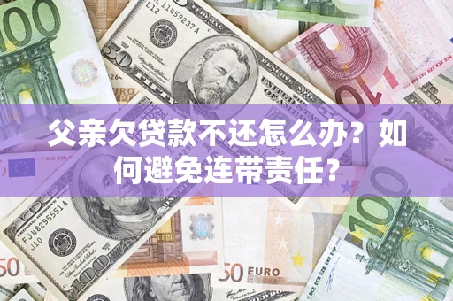 济南父亲欠贷款不还怎么办？如何避免连带责任？