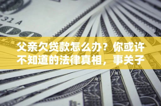 济南父亲欠贷款怎么办？你或许不知道的法律真相，事关子女未来