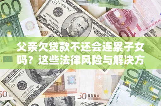 济南父亲欠贷款不还会连累子女吗？这些法律风险与解决方法要早知道！