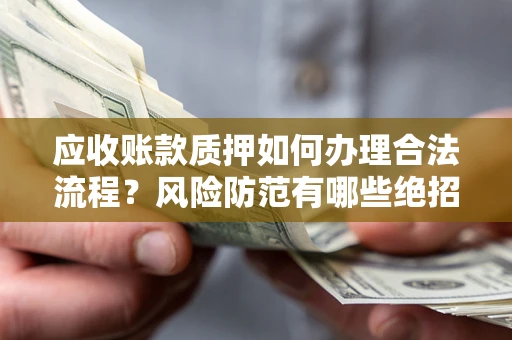 济南应收账款质押如何办理合法流程？风险防范有哪些绝招？