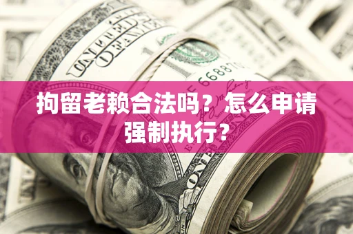 济南拘留老赖合法吗？怎么申请强制执行？