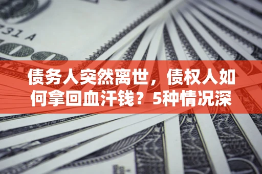 济南债务人突然离世，债权人如何拿回血汗钱？5种情况深度解析