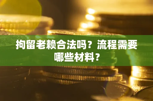 济南拘留老赖合法吗？流程需要哪些材料？