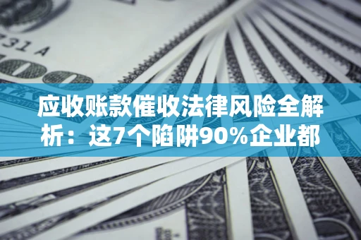 济南应收账款催收法律风险全解析：这7个陷阱90%企业都踩过（含合规应对指南）