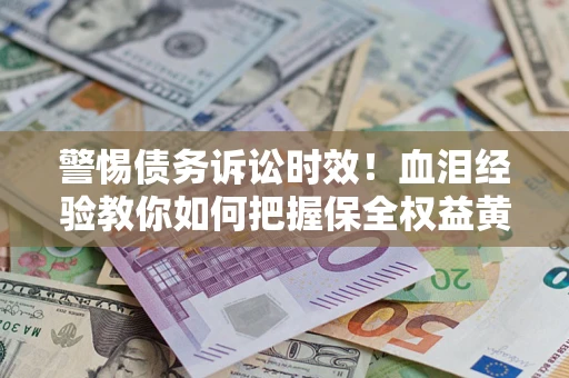 济南警惕债务诉讼时效！血泪经验教你如何把握保全权益黄金期