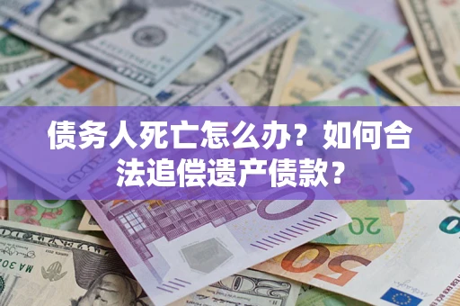 济南债务人死亡怎么办？如何合法追偿遗产债款？