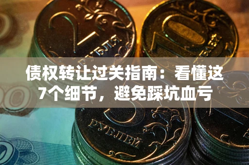 济南债权转让过关指南：看懂这7个细节，避免踩坑血亏