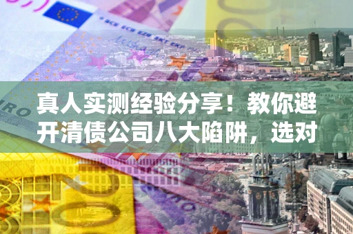 济南真人实测经验分享！教你避开清债公司八大陷阱，选对机构少走十年弯路